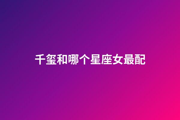 千玺和哪个星座女最配-第1张-星座运势-玄机派