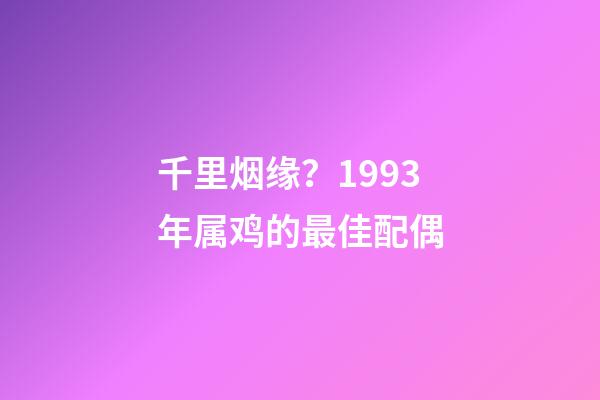 千里烟缘？1993年属鸡的最佳配偶