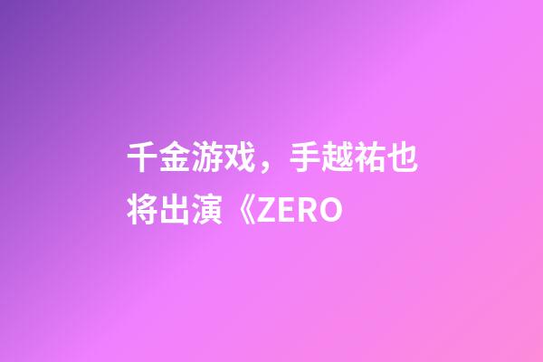 千金游戏，手越祐也将出演《ZERO-第1张-观点-玄机派