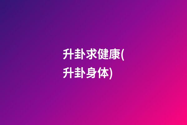 升卦求健康(升卦身体)