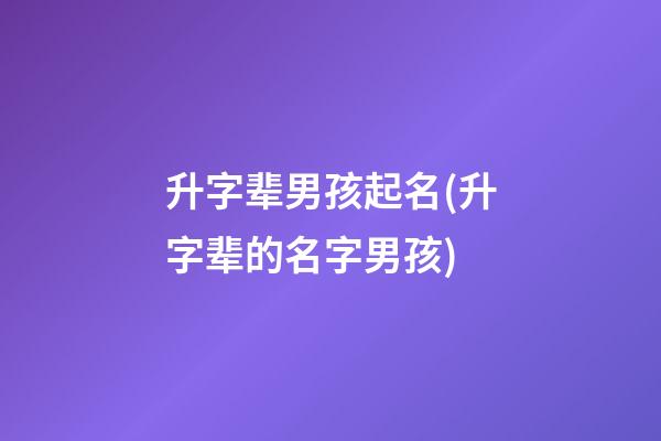 升字辈男孩起名(升字辈的名字男孩)