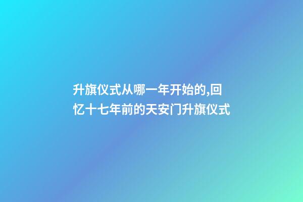 升旗仪式从哪一年开始的,回忆十七年前的天安门升旗仪式-第1张-观点-玄机派