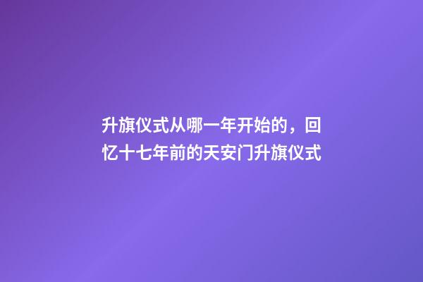 升旗仪式从哪一年开始的，回忆十七年前的天安门升旗仪式-第1张-观点-玄机派