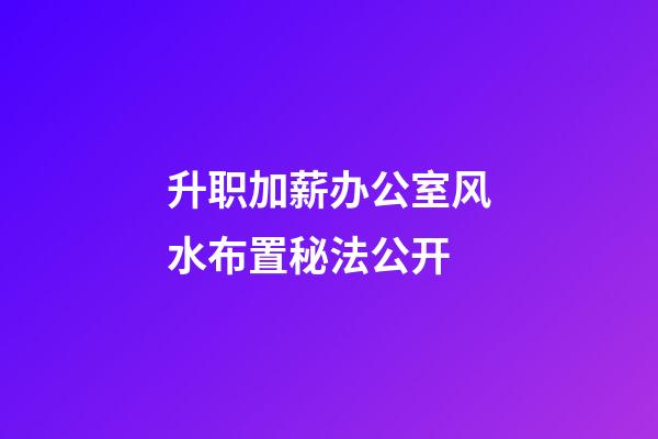 升职加薪办公室风水布置秘法公开