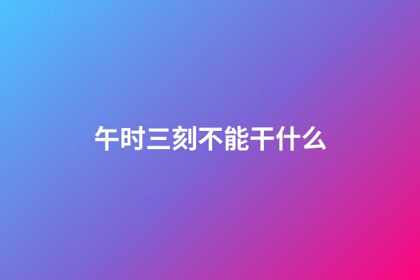 午时三刻不能干什么