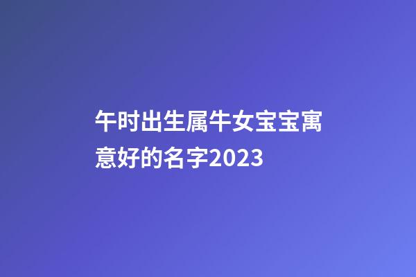 午时出生属牛女宝宝寓意好的名字2023