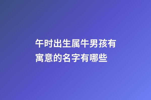 午时出生属牛男孩有寓意的名字有哪些