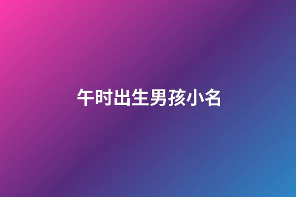 午时出生男孩小名(午时出生的男孩取小名)-第1张-男孩起名-玄机派