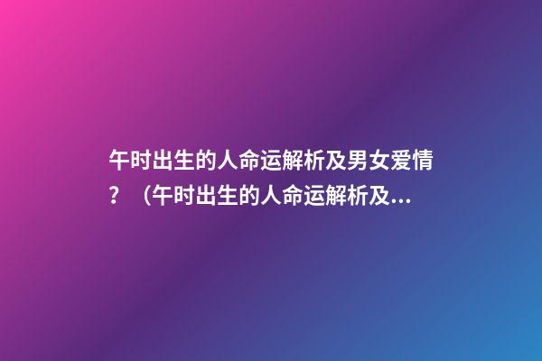 午时出生的人命运解析及男女爱情？（午时出生的人命运解析及男女爱情关系）