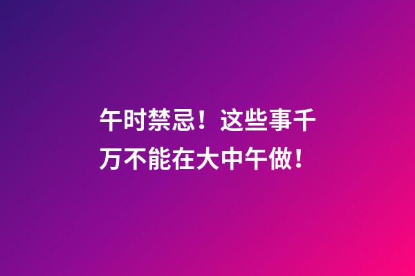 午时禁忌！这些事千万不能在大中午做！