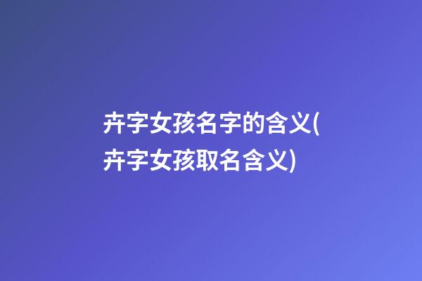 卉字女孩名字的含义(卉字女孩取名含义)