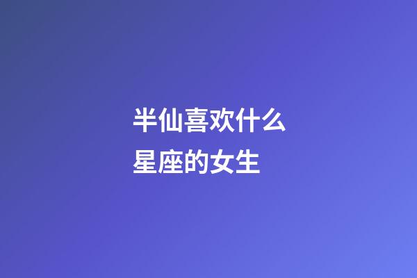 半仙喜欢什么星座的女生-第1张-星座运势-玄机派
