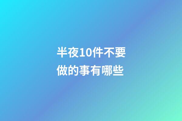 半夜10件不要做的事有哪些