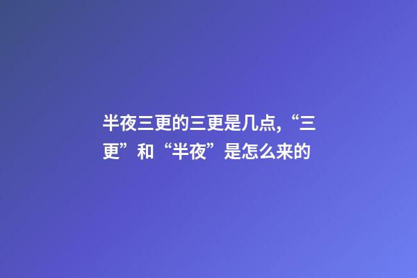 半夜三更的三更是几点,“三更”和“半夜”是怎么来的-第1张-观点-玄机派