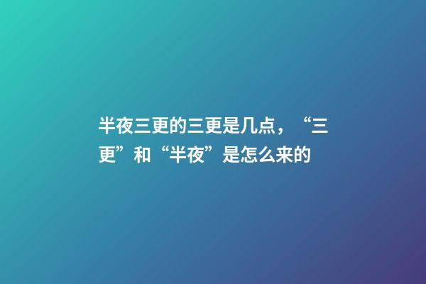 半夜三更的三更是几点，“三更”和“半夜”是怎么来的-第1张-观点-玄机派