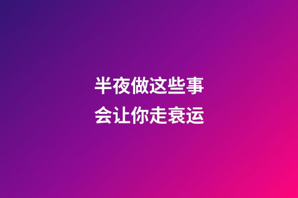 半夜做这些事会让你走衰运