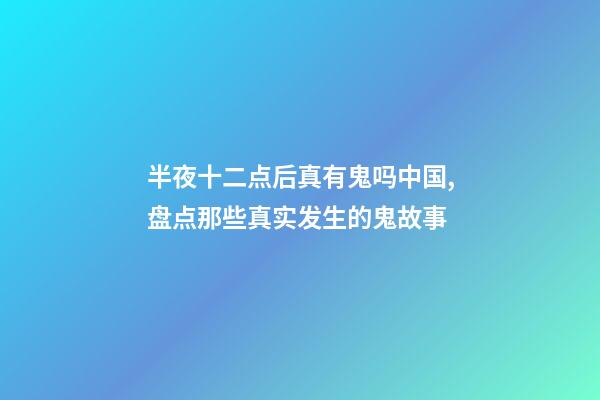 半夜十二点后真有鬼吗中国,盘点那些真实发生的鬼故事-第1张-观点-玄机派
