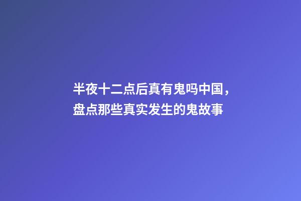 半夜十二点后真有鬼吗中国，盘点那些真实发生的鬼故事-第1张-观点-玄机派