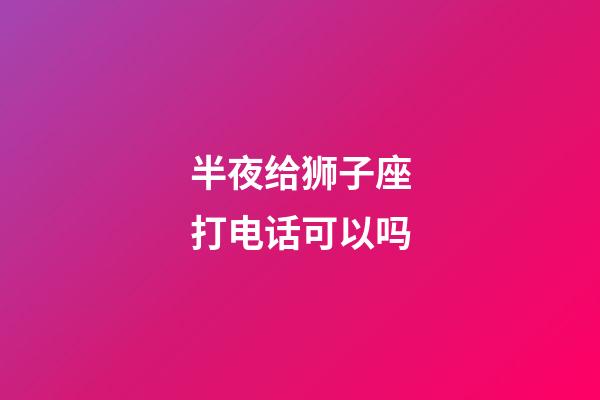 半夜给狮子座打电话可以吗-第1张-星座运势-玄机派