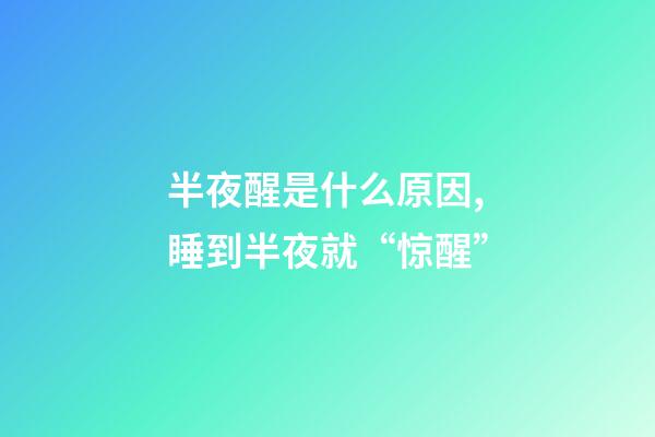 半夜醒是什么原因,睡到半夜就“惊醒”-第1张-观点-玄机派