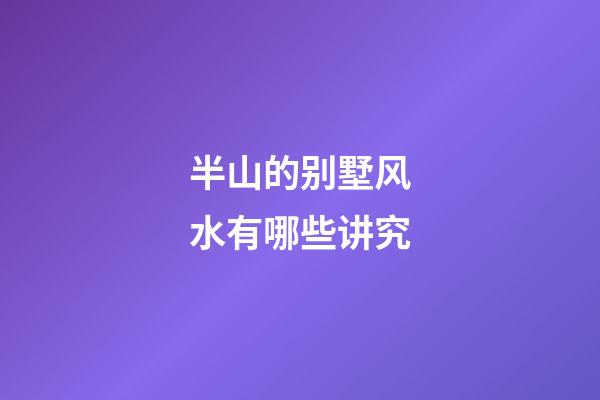 半山的别墅风水有哪些讲究