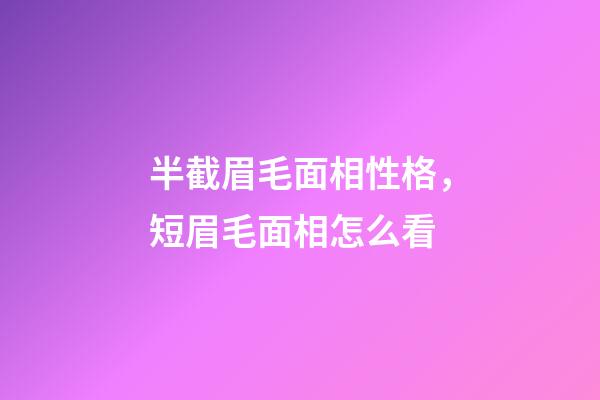 半截眉毛面相性格，短眉毛面相怎么看