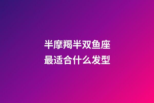 半摩羯半双鱼座最适合什么发型-第1张-星座运势-玄机派