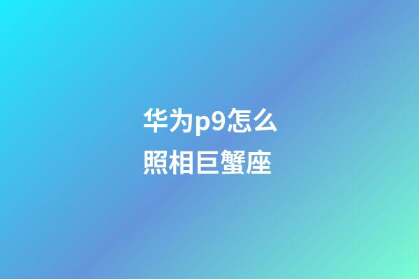 华为p9怎么照相巨蟹座-第1张-星座运势-玄机派