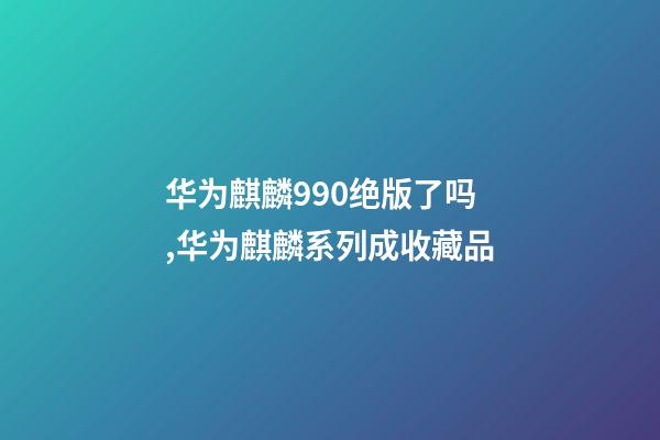 华为麒麟990绝版了吗,华为麒麟系列成收藏品-第1张-观点-玄机派