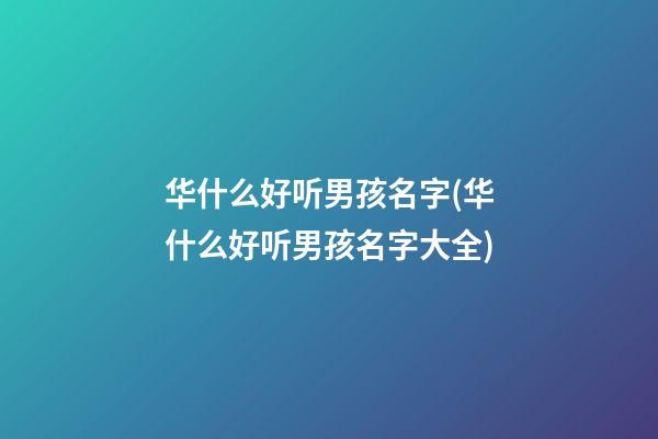 华什么好听男孩名字(华什么好听男孩名字大全)