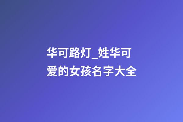 华可路灯_姓华可爱的女孩名字大全-第1张-公司起名-玄机派