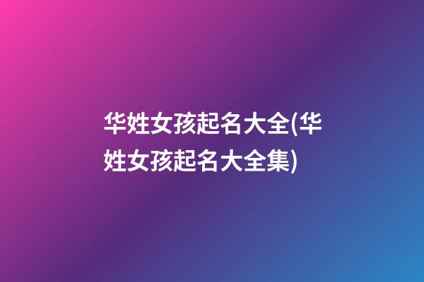 华姓女孩起名大全(华姓女孩起名大全集)