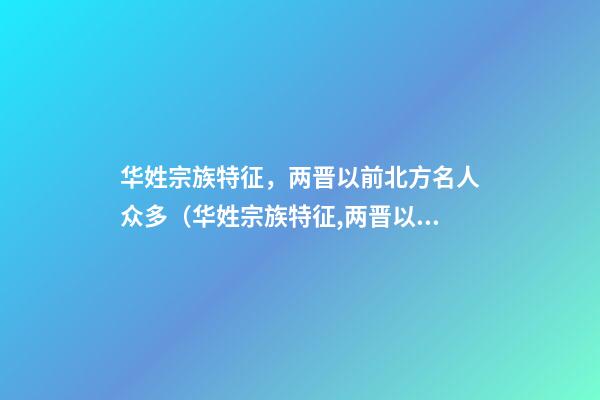 华姓宗族特征，两晋以前北方名人众多（华姓宗族特征,两晋以前北方名人众多吗）