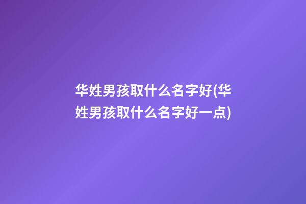 华姓男孩取什么名字好(华姓男孩取什么名字好一点)