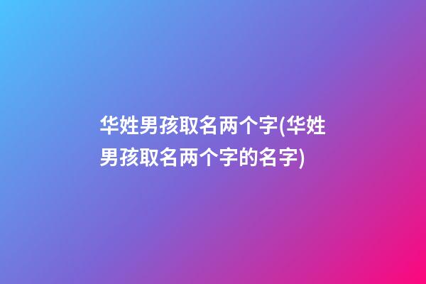 华姓男孩取名两个字(华姓男孩取名两个字的名字)