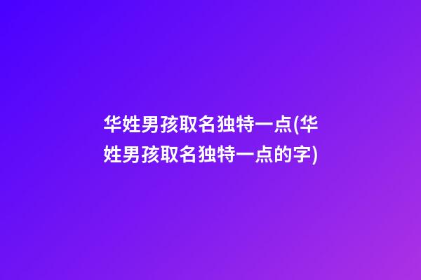 华姓男孩取名独特一点(华姓男孩取名独特一点的字)
