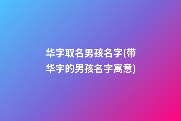 华字取名男孩名字(带华字的男孩名字寓意)