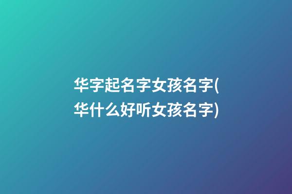 华字起名字女孩名字(华什么好听女孩名字)