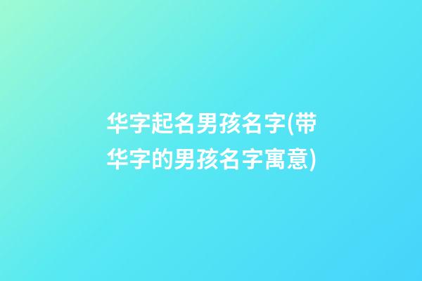 华字起名男孩名字(带华字的男孩名字寓意)