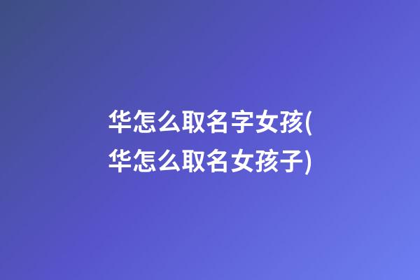 华怎么取名字女孩(华怎么取名女孩子)