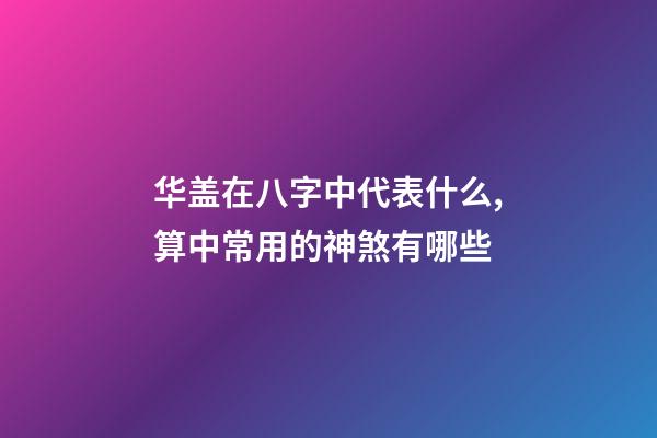 华盖在八字中代表什么,算中常用的神煞有哪些-第1张-观点-玄机派
