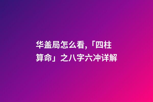 华盖局怎么看,「四柱算命」之八字六冲详解-第1张-观点-玄机派