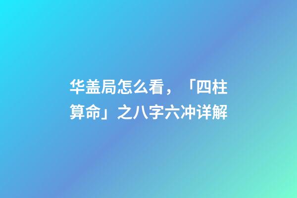 华盖局怎么看，「四柱算命」之八字六冲详解-第1张-观点-玄机派