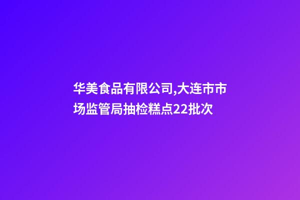 华美食品有限公司,大连市市场监管局抽检糕点22批次-第1张-观点-玄机派