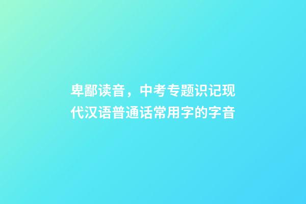 卑鄙读音，中考专题识记现代汉语普通话常用字的字音-第1张-观点-玄机派