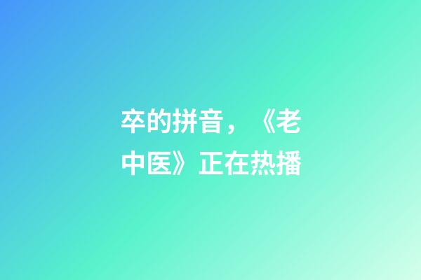 卒的拼音，《老中医》正在热播-第1张-观点-玄机派