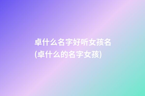 卓什么名字好听女孩名(卓什么的名字女孩)