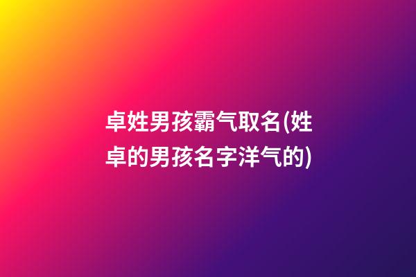 卓姓男孩霸气取名(姓卓的男孩名字洋气的)