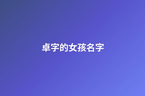 卓字的女孩名字(卓字的女孩名字有哪些)-第1张-女孩起名-玄机派