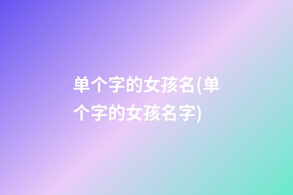 单个字的女孩名(单个字的女孩名字)